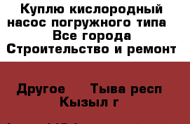 Куплю кислородный насос погружного типа - Все города Строительство и ремонт » Другое   . Тыва респ.,Кызыл г.